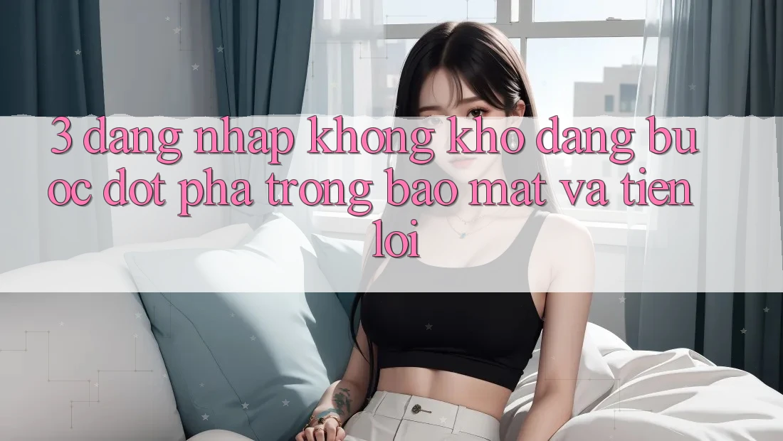 3. Đăng Nhập Không khó Dàng - Bước Đột Phá Trong Bảo Mật Và Tiện Lợi 3. Đăng Nhập Không khó Dàng - Bước Đột Phá Trong Bảo Mật Và Tiện Lợi
