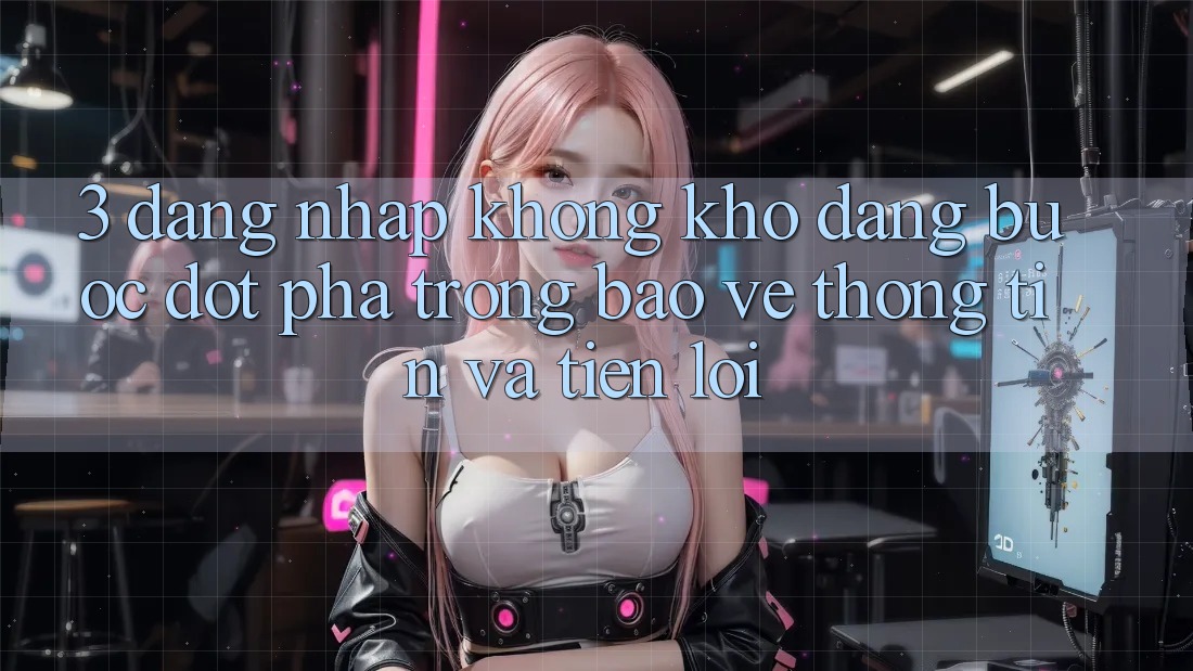 3. Đăng Nhập Không khó Dàng - Bước Đột Phá Trong Bảo vệ thông tin Và Tiện Lợi 3. Đăng Nhập Không khó Dàng - Bước Đột Phá Trong Bảo vệ thông tin Và Tiện Lợi