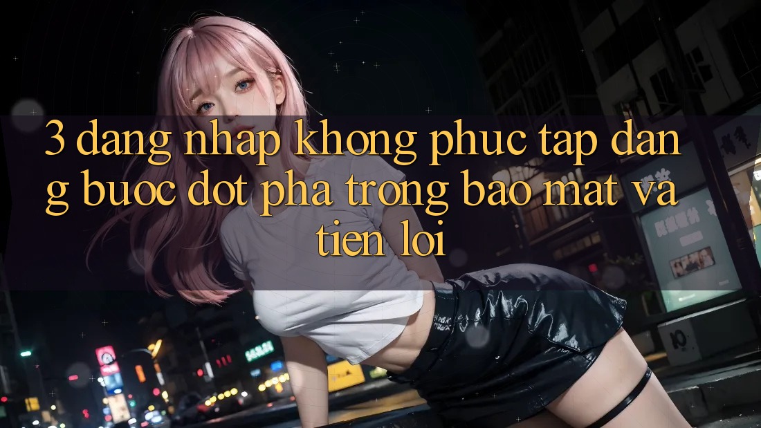 3. Đăng Nhập Không phức tạp Dàng - Bước Đột Phá Trong Bảo Mật Và Tiện Lợi 3. Đăng Nhập Không phức tạp Dàng - Bước Đột Phá Trong Bảo Mật Và Tiện Lợi