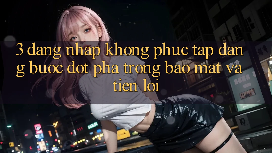 3. Đăng Nhập Không phức tạp Dàng - Bước Đột Phá Trong Bảo Mật Và Tiện Lợi 3. Đăng Nhập Không phức tạp Dàng - Bước Đột Phá Trong Bảo Mật Và Tiện Lợi