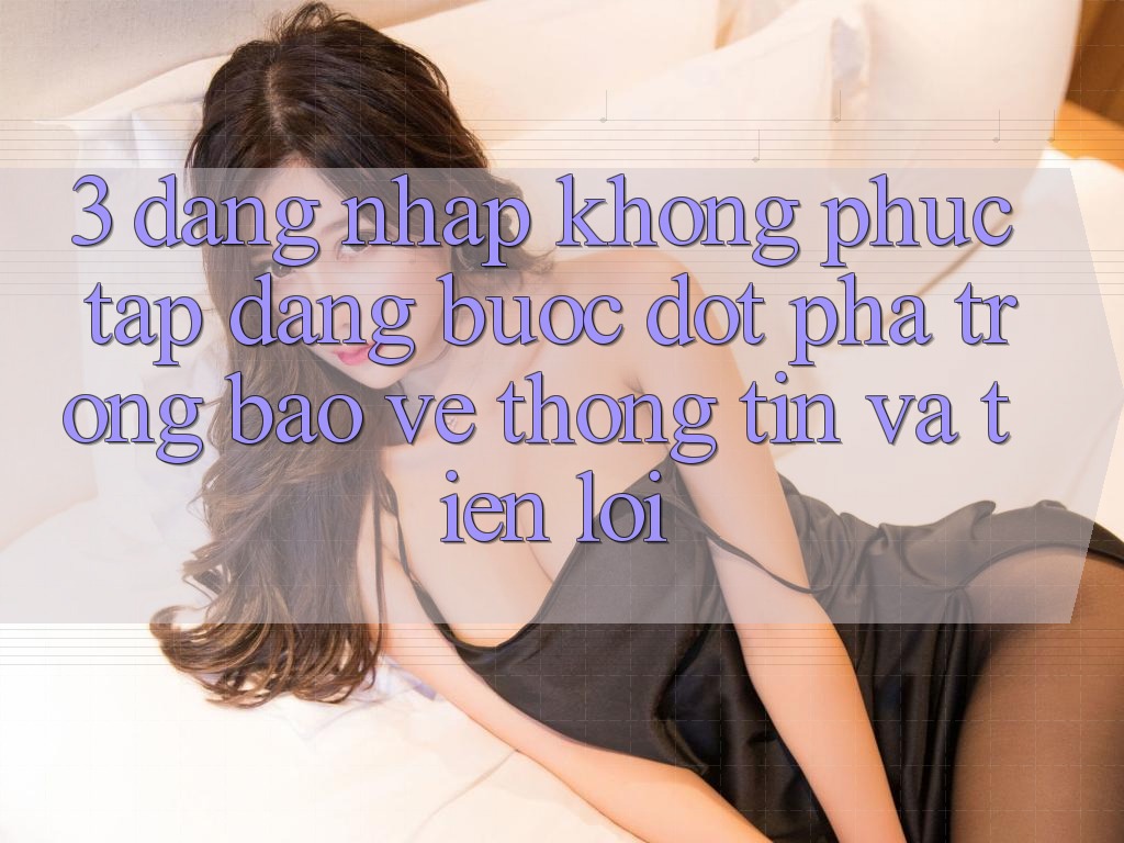 3. Đăng nhập Không phức tạp Dàng - Bước Đột Phá Trong Bảo vệ thông tin Và Tiện Lợi 3. Đăng nhập Không phức tạp Dàng - Bước Đột Phá Trong Bảo vệ thông tin Và Tiện Lợi