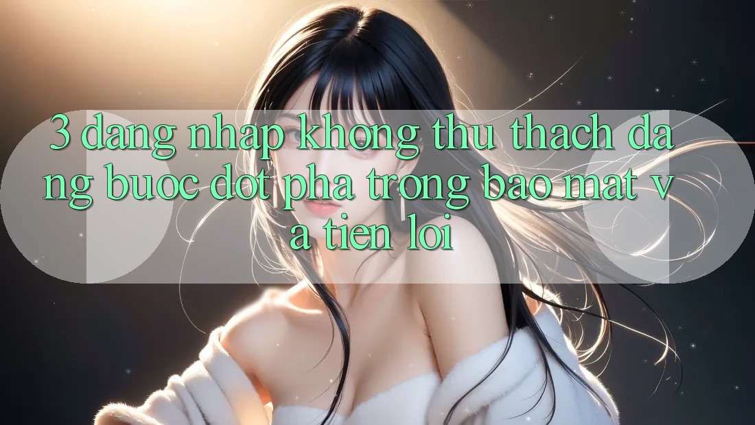 3. Đăng Nhập Không thử thách Dàng - Bước Đột Phá Trong Bảo Mật Và Tiện Lợi 3. Đăng Nhập Không thử thách Dàng - Bước Đột Phá Trong Bảo Mật Và Tiện Lợi
