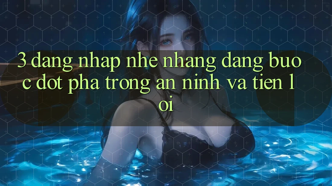 3. Đăng Nhập Nhẹ nhàng Dàng - Bước Đột Phá Trong An ninh Và Tiện Lợi 3. Đăng Nhập Nhẹ nhàng Dàng - Bước Đột Phá Trong An ninh Và Tiện Lợi