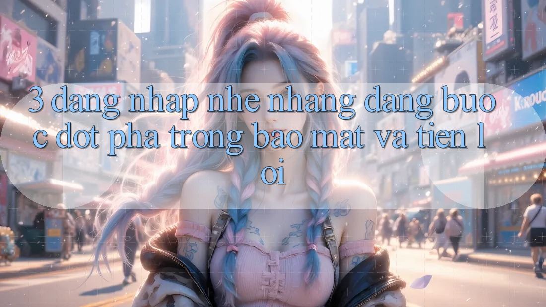 3. Đăng Nhập Nhẹ nhàng Dàng - Bước Đột Phá Trong Bảo Mật Và Tiện Lợi 3. Đăng Nhập Nhẹ nhàng Dàng - Bước Đột Phá Trong Bảo Mật Và Tiện Lợi