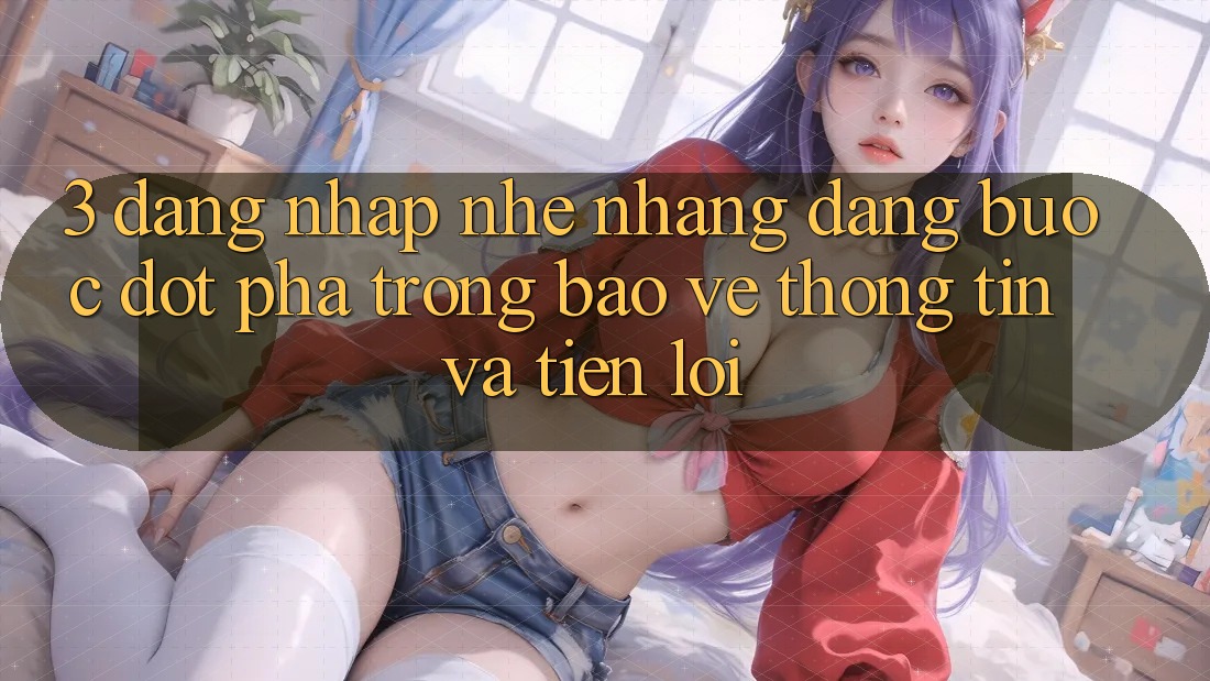 3. Đăng Nhập Nhẹ nhàng Dàng - Bước Đột Phá Trong Bảo vệ thông tin Và Tiện Lợi 3. Đăng Nhập Nhẹ nhàng Dàng - Bước Đột Phá Trong Bảo vệ thông tin Và Tiện Lợi