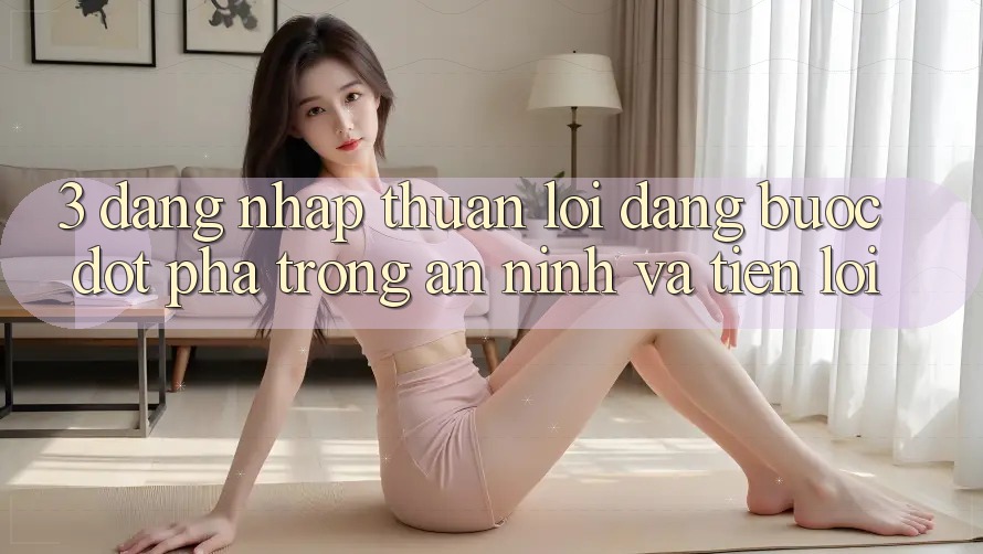 3. Đăng Nhập Thuận lợi Dàng - Bước Đột Phá Trong An ninh Và Tiện Lợi 3. Đăng Nhập Thuận lợi Dàng - Bước Đột Phá Trong An ninh Và Tiện Lợi