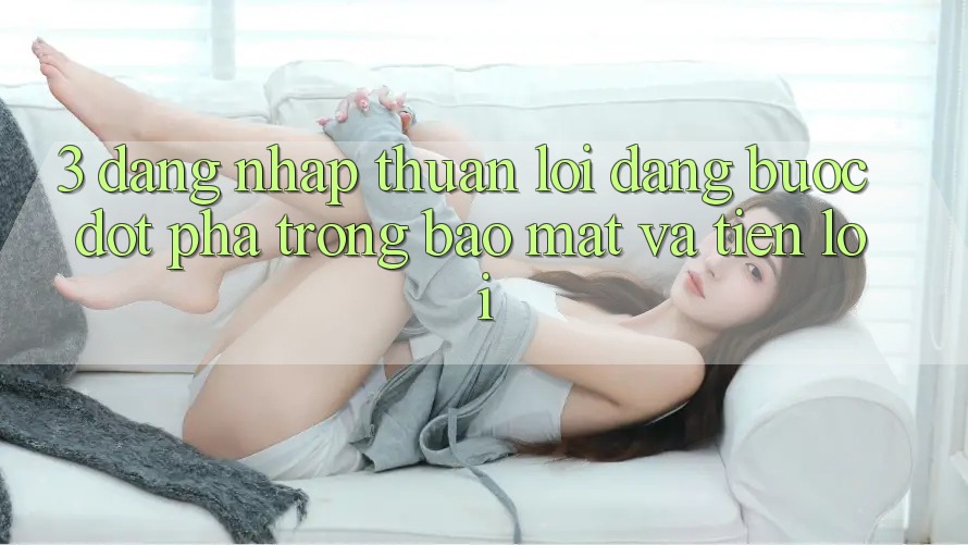 3. Đăng Nhập Thuận lợi Dàng - Bước Đột Phá Trong Bảo Mật Và Tiện Lợi 3. Đăng Nhập Thuận lợi Dàng - Bước Đột Phá Trong Bảo Mật Và Tiện Lợi