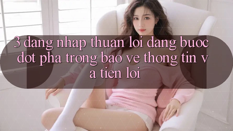 3. Đăng Nhập Thuận lợi Dàng - Bước Đột Phá Trong Bảo vệ thông tin Và Tiện Lợi 3. Đăng Nhập Thuận lợi Dàng - Bước Đột Phá Trong Bảo vệ thông tin Và Tiện Lợi