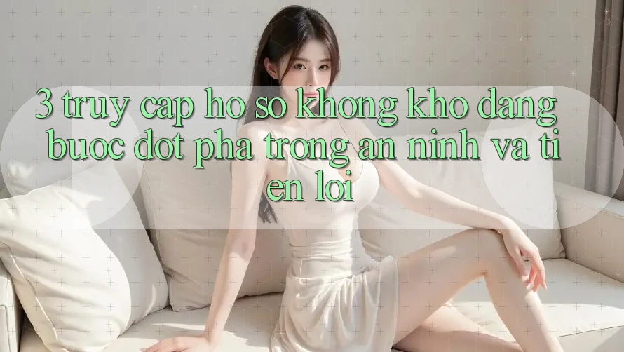 3. Truy cập hồ sơ Không khó Dàng - Bước Đột Phá Trong An ninh Và Tiện Lợi 3. Truy cập hồ sơ Không khó Dàng - Bước Đột Phá Trong An ninh Và Tiện Lợi