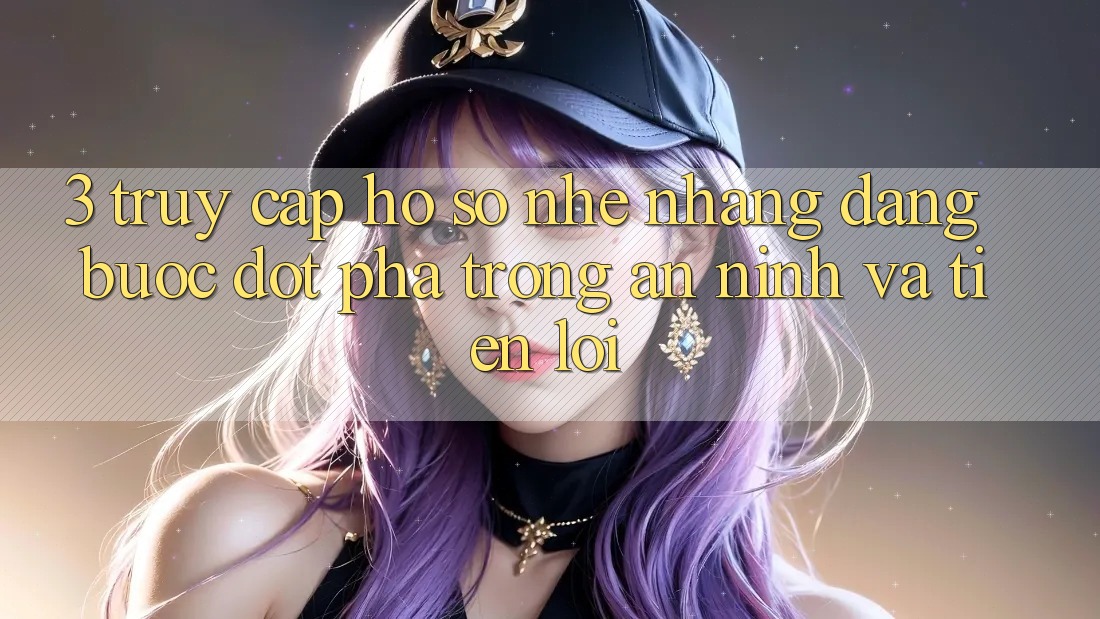 3. Truy cập hồ sơ Nhẹ nhàng Dàng - Bước Đột Phá Trong An ninh Và Tiện Lợi 3. Truy cập hồ sơ Nhẹ nhàng Dàng - Bước Đột Phá Trong An ninh Và Tiện Lợi