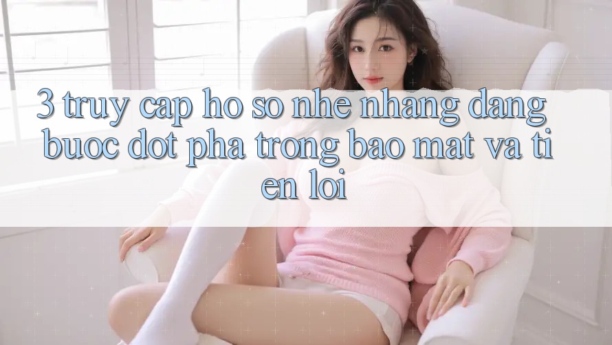 3. Truy cập hồ sơ Nhẹ nhàng Dàng - Bước Đột Phá Trong Bảo Mật Và Tiện Lợi 3. Truy cập hồ sơ Nhẹ nhàng Dàng - Bước Đột Phá Trong Bảo Mật Và Tiện Lợi