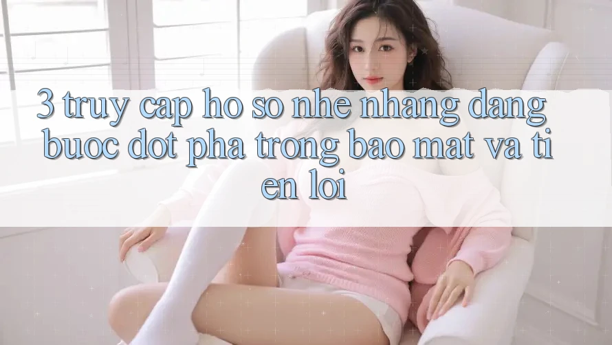 3. Truy cập hồ sơ Nhẹ nhàng Dàng - Bước Đột Phá Trong Bảo Mật Và Tiện Lợi 3. Truy cập hồ sơ Nhẹ nhàng Dàng - Bước Đột Phá Trong Bảo Mật Và Tiện Lợi