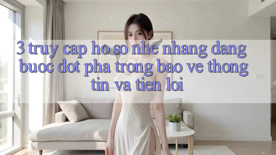 3. Truy cập hồ sơ Nhẹ nhàng Dàng - Bước Đột Phá Trong Bảo vệ thông tin Và Tiện Lợi