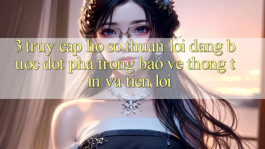 3. Truy cập hồ sơ Thuận lợi Dàng - Bước Đột Phá Trong Bảo vệ thông tin Và Tiện Lợi 3. Truy cập hồ sơ Thuận lợi Dàng - Bước Đột Phá Trong Bảo vệ thông tin Và Tiện Lợi