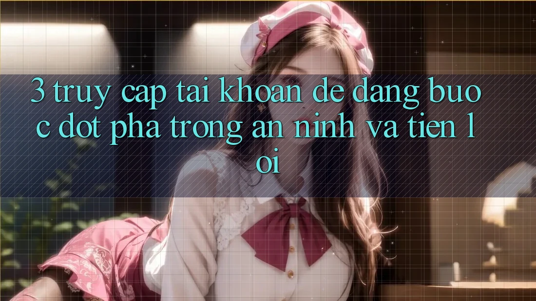 3. Truy cập tài khoản Dễ Dàng - Bước Đột Phá Trong An ninh Và Tiện Lợi 3. Truy cập tài khoản Dễ Dàng - Bước Đột Phá Trong An ninh Và Tiện Lợi