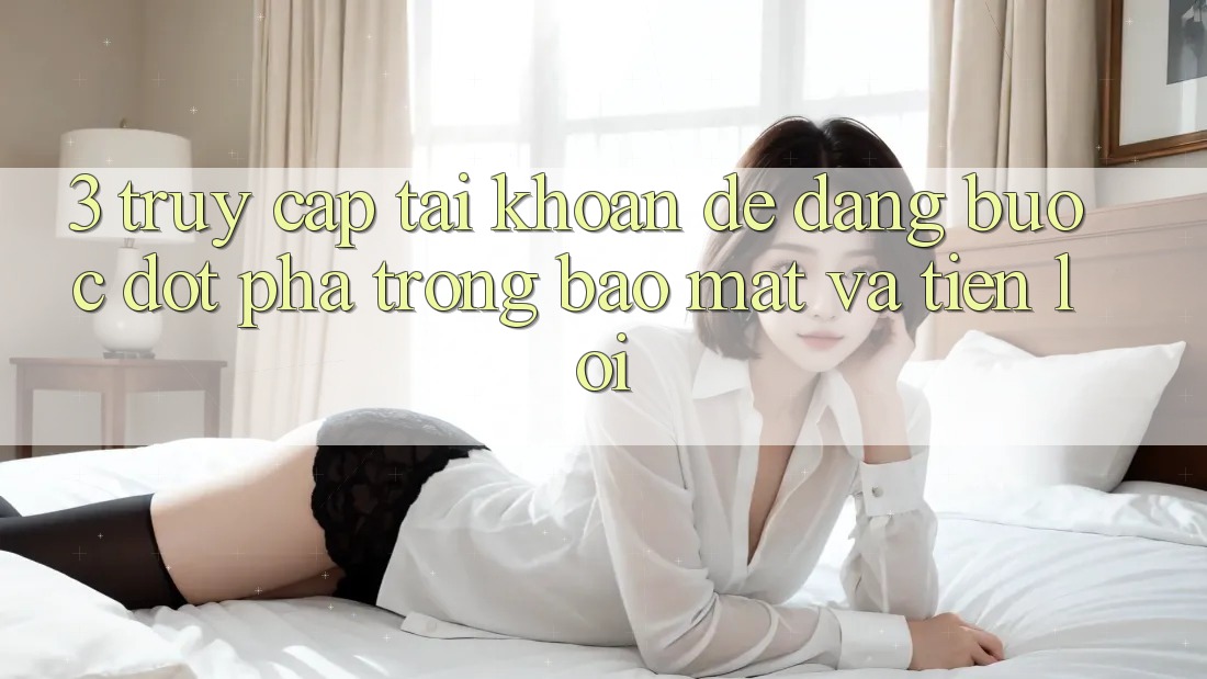3. Truy cập tài khoản Dễ Dàng - Bước Đột Phá Trong Bảo Mật Và Tiện Lợi 3. Truy cập tài khoản Dễ Dàng - Bước Đột Phá Trong Bảo Mật Và Tiện Lợi