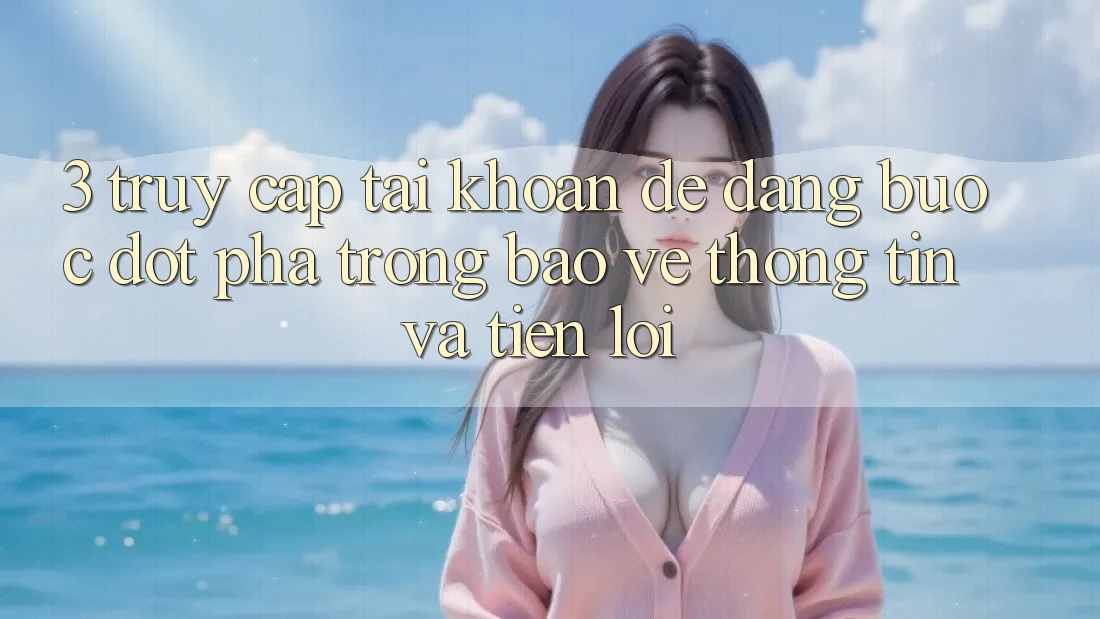 3. Truy cập tài khoản Dễ Dàng - Bước Đột Phá Trong Bảo vệ thông tin Và Tiện Lợi 3. Truy cập tài khoản Dễ Dàng - Bước Đột Phá Trong Bảo vệ thông tin Và Tiện Lợi