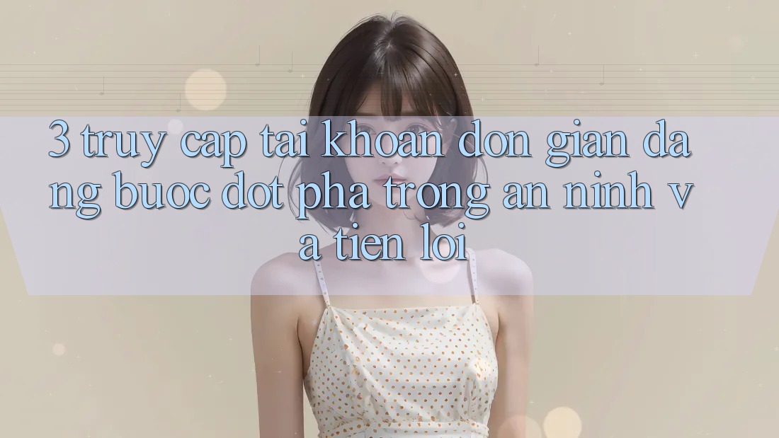 3. Truy cập tài khoản Đơn giản Dàng - Bước Đột Phá Trong An ninh Và Tiện Lợi 3. Truy cập tài khoản Đơn giản Dàng - Bước Đột Phá Trong An ninh Và Tiện Lợi