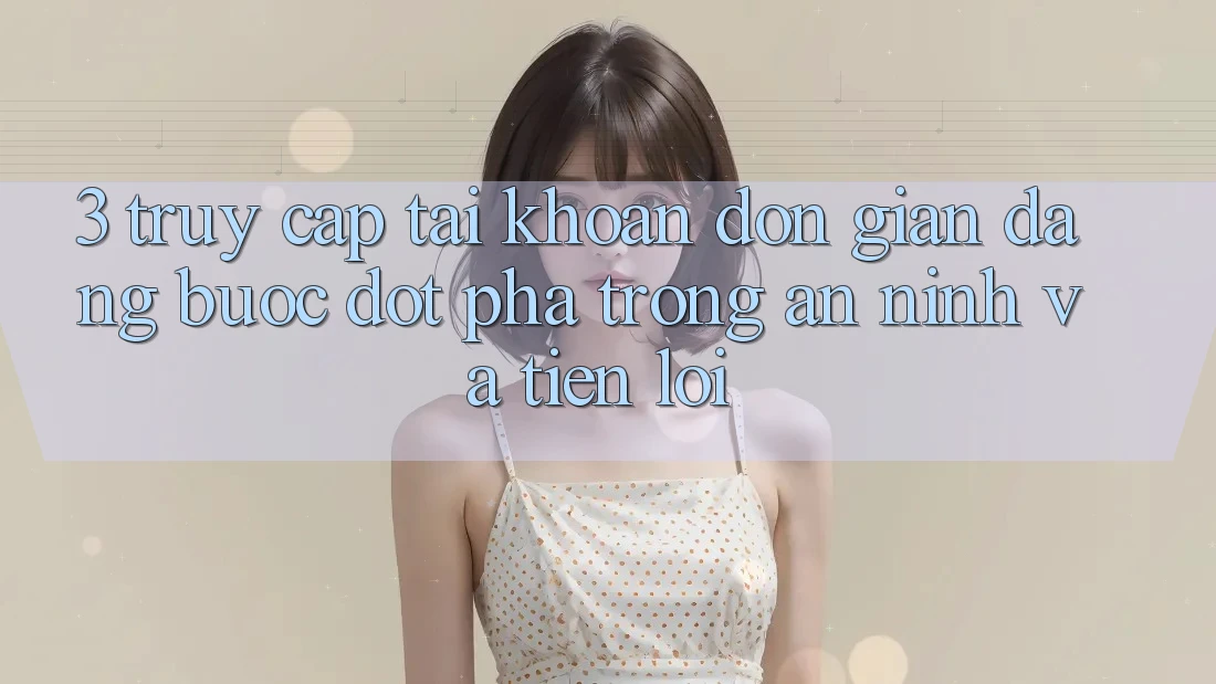 3. Truy cập tài khoản Đơn giản Dàng - Bước Đột Phá Trong An ninh Và Tiện Lợi 3. Truy cập tài khoản Đơn giản Dàng - Bước Đột Phá Trong An ninh Và Tiện Lợi