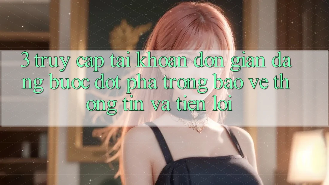 3. Truy cập tài khoản Đơn giản Dàng - Bước Đột Phá Trong Bảo vệ thông tin Và Tiện Lợi 3. Truy cập tài khoản Đơn giản Dàng - Bước Đột Phá Trong Bảo vệ thông tin Và Tiện Lợi