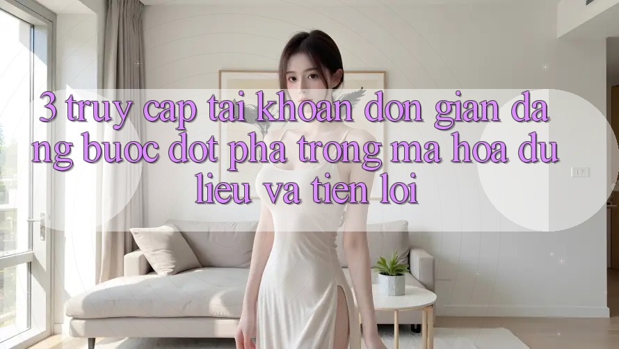 3. Truy cập tài khoản Đơn giản Dàng - Bước Đột Phá Trong Mã hóa dữ liệu Và Tiện Lợi 3. Truy cập tài khoản Đơn giản Dàng - Bước Đột Phá Trong Mã hóa dữ liệu Và Tiện Lợi