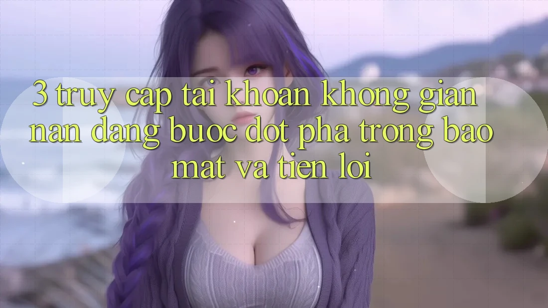 3. Truy cập tài khoản Không gian nan Dàng - Bước Đột Phá Trong Bảo Mật Và Tiện Lợi 3. Truy cập tài khoản Không gian nan Dàng - Bước Đột Phá Trong Bảo Mật Và Tiện Lợi