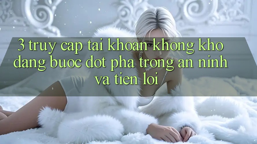 3. Truy cập tài khoản Không khó Dàng - Bước Đột Phá Trong An ninh Và Tiện Lợi 3. Truy cập tài khoản Không khó Dàng - Bước Đột Phá Trong An ninh Và Tiện Lợi