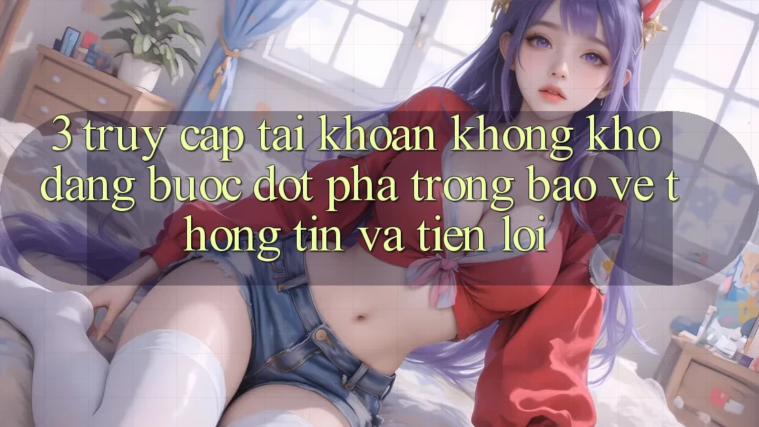 3. Truy cập tài khoản Không khó Dàng - Bước Đột Phá Trong Bảo vệ thông tin Và Tiện Lợi