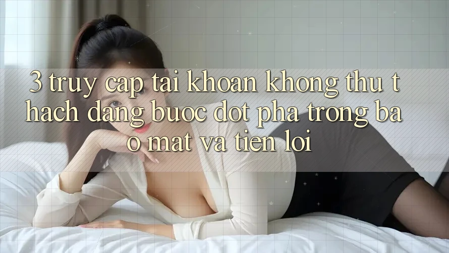 3. Truy cập tài khoản Không thử thách Dàng - Bước Đột Phá Trong Bảo Mật Và Tiện Lợi 3. Truy cập tài khoản Không thử thách Dàng - Bước Đột Phá Trong Bảo Mật Và Tiện Lợi