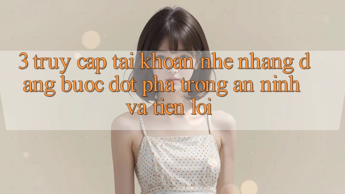 3. Truy cập tài khoản Nhẹ nhàng Dàng - Bước Đột Phá Trong An ninh Và Tiện Lợi 3. Truy cập tài khoản Nhẹ nhàng Dàng - Bước Đột Phá Trong An ninh Và Tiện Lợi