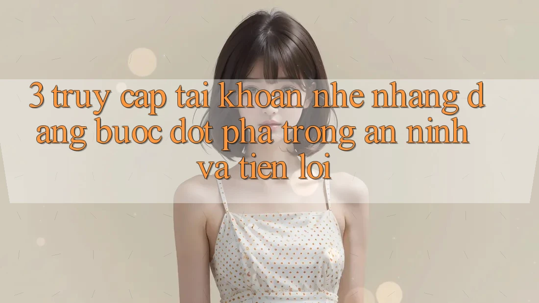3. Truy cập tài khoản Nhẹ nhàng Dàng - Bước Đột Phá Trong An ninh Và Tiện Lợi 3. Truy cập tài khoản Nhẹ nhàng Dàng - Bước Đột Phá Trong An ninh Và Tiện Lợi