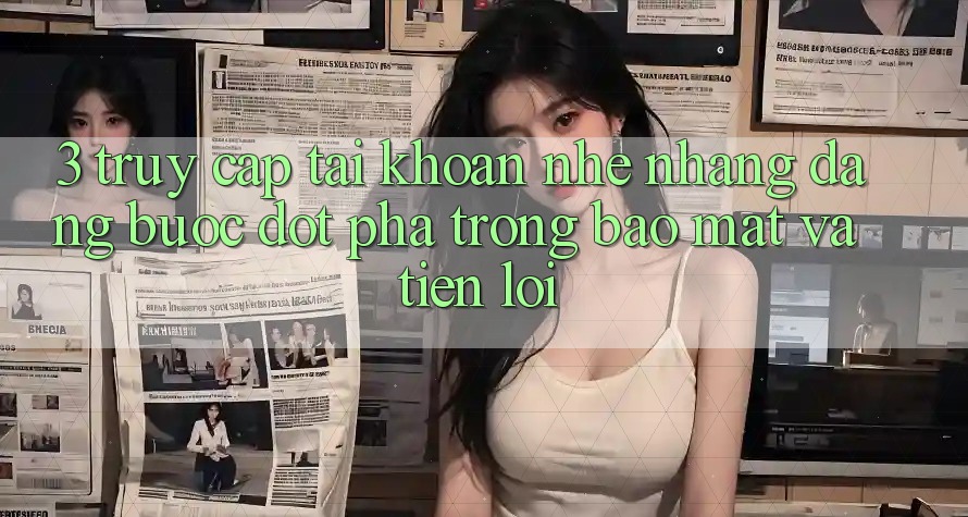 3. Truy cập tài khoản Nhẹ nhàng Dàng - Bước Đột Phá Trong Bảo Mật Và Tiện Lợi 3. Truy cập tài khoản Nhẹ nhàng Dàng - Bước Đột Phá Trong Bảo Mật Và Tiện Lợi