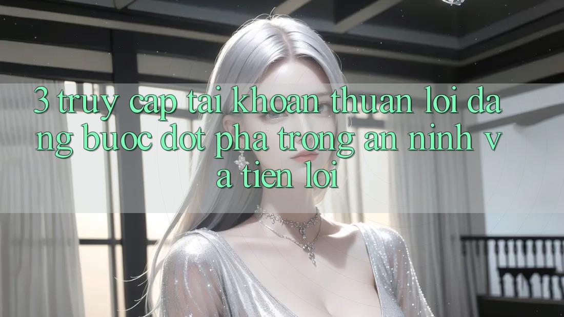 3. Truy cập tài khoản Thuận lợi Dàng - Bước Đột Phá Trong An ninh Và Tiện Lợi 3. Truy cập tài khoản Thuận lợi Dàng - Bước Đột Phá Trong An ninh Và Tiện Lợi
