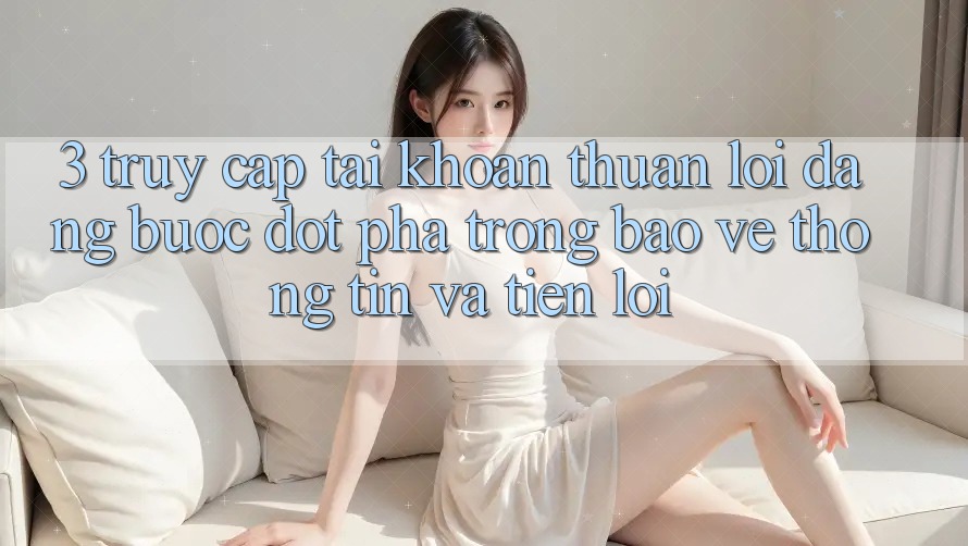 3. Truy cập tài khoản Thuận lợi Dàng - Bước Đột Phá Trong Bảo vệ thông tin Và Tiện Lợi 3. Truy cập tài khoản Thuận lợi Dàng - Bước Đột Phá Trong Bảo vệ thông tin Và Tiện Lợi