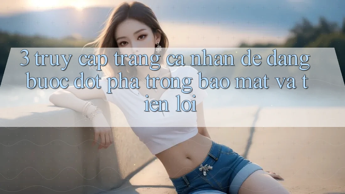 3. Truy cập trang cá nhân Dễ Dàng - Bước Đột Phá Trong Bảo Mật Và Tiện Lợi 3. Truy cập trang cá nhân Dễ Dàng - Bước Đột Phá Trong Bảo Mật Và Tiện Lợi