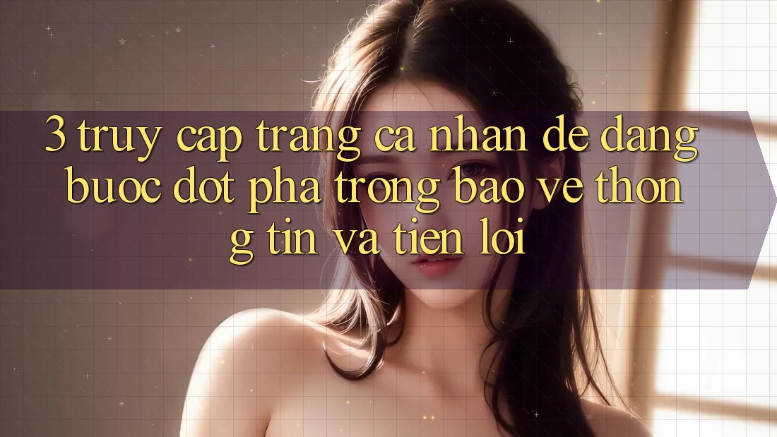 3. Truy cập trang cá nhân Dễ Dàng - Bước Đột Phá Trong Bảo vệ thông tin Và Tiện Lợi 3. Truy cập trang cá nhân Dễ Dàng - Bước Đột Phá Trong Bảo vệ thông tin Và Tiện Lợi