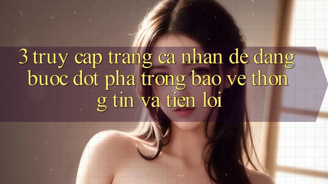 3. Truy cập trang cá nhân Dễ Dàng - Bước Đột Phá Trong Bảo vệ thông tin Và Tiện Lợi 3. Truy cập trang cá nhân Dễ Dàng - Bước Đột Phá Trong Bảo vệ thông tin Và Tiện Lợi