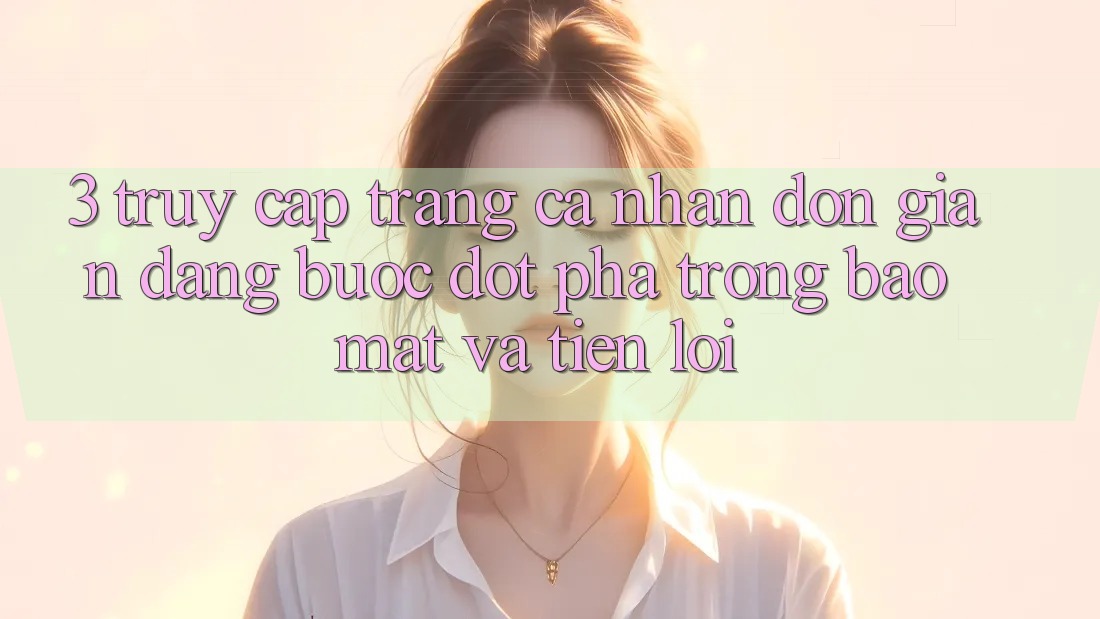 3. Truy cập trang cá nhân Đơn giản Dàng - Bước Đột Phá Trong Bảo mật Và Tiện Lợi 3. Truy cập trang cá nhân Đơn giản Dàng - Bước Đột Phá Trong Bảo mật Và Tiện Lợi