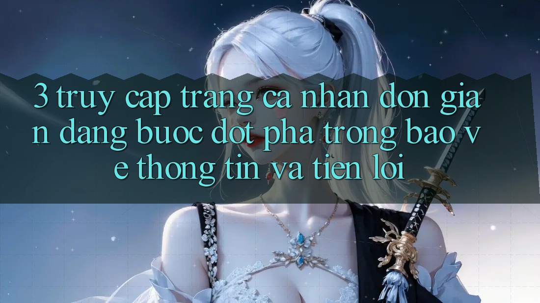 3. Truy cập trang cá nhân Đơn giản Dàng - Bước Đột Phá Trong Bảo vệ thông tin Và Tiện Lợi 3. Truy cập trang cá nhân Đơn giản Dàng - Bước Đột Phá Trong Bảo vệ thông tin Và Tiện Lợi