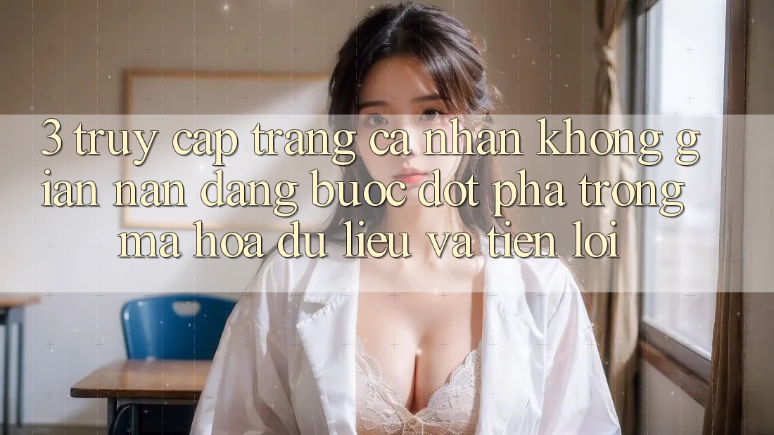 3. Truy cập trang cá nhân Không gian nan Dàng - Bước Đột Phá Trong Mã hóa dữ liệu Và Tiện Lợi 3. Truy cập trang cá nhân Không gian nan Dàng - Bước Đột Phá Trong Mã hóa dữ liệu Và Tiện Lợi