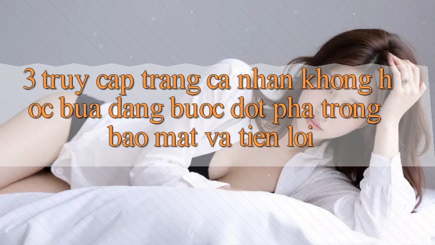 3. Truy cập trang cá nhân Không hóc búa Dàng - Bước Đột Phá Trong Bảo Mật Và Tiện Lợi 3. Truy cập trang cá nhân Không hóc búa Dàng - Bước Đột Phá Trong Bảo Mật Và Tiện Lợi