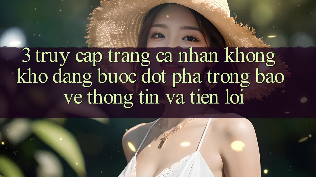 3. Truy cập trang cá nhân Không khó Dàng - Bước Đột Phá Trong Bảo vệ thông tin Và Tiện Lợi 3. Truy cập trang cá nhân Không khó Dàng - Bước Đột Phá Trong Bảo vệ thông tin Và Tiện Lợi