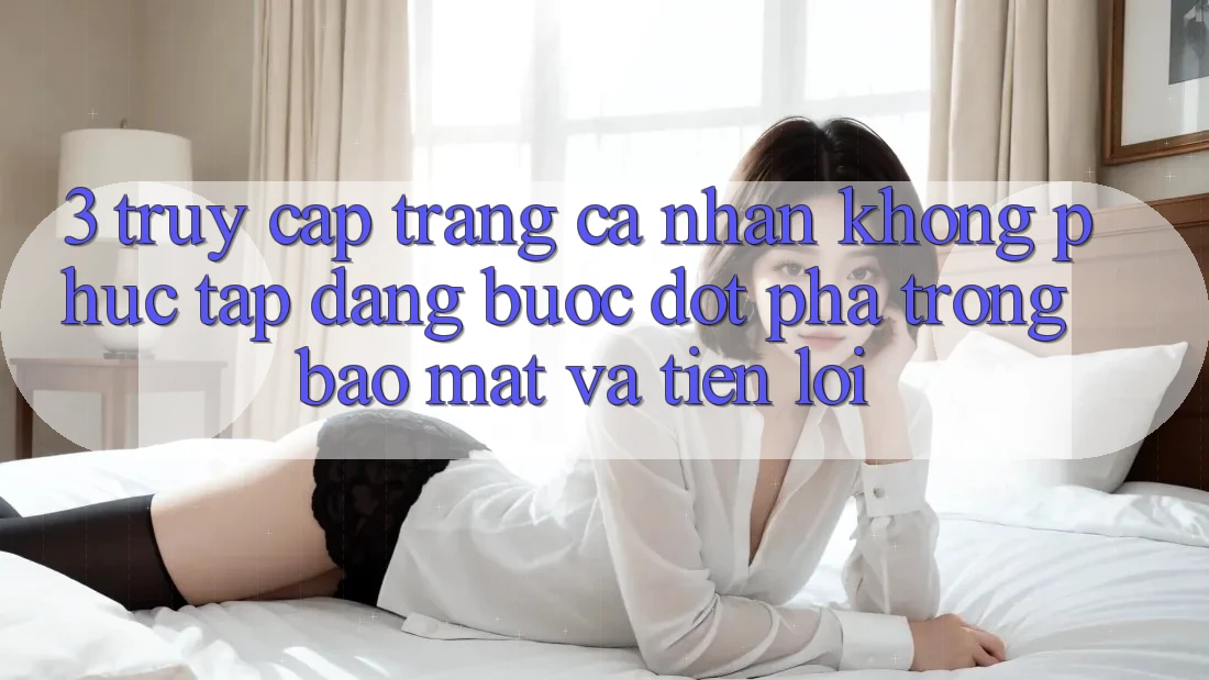 3. Truy cập trang cá nhân Không phức tạp Dàng - Bước Đột Phá Trong Bảo Mật Và Tiện Lợi 3. Truy cập trang cá nhân Không phức tạp Dàng - Bước Đột Phá Trong Bảo Mật Và Tiện Lợi