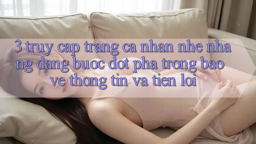3. Truy cập trang cá nhân Nhẹ nhàng Dàng - Bước Đột Phá Trong Bảo vệ thông tin Và Tiện Lợi 3. Truy cập trang cá nhân Nhẹ nhàng Dàng - Bước Đột Phá Trong Bảo vệ thông tin Và Tiện Lợi
