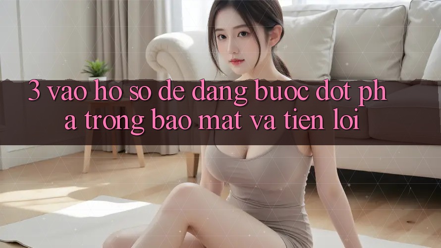 3. Vào hồ sơ Dễ Dàng - Bước Đột Phá Trong Bảo Mật Và Tiện Lợi 3. Vào hồ sơ Dễ Dàng - Bước Đột Phá Trong Bảo Mật Và Tiện Lợi