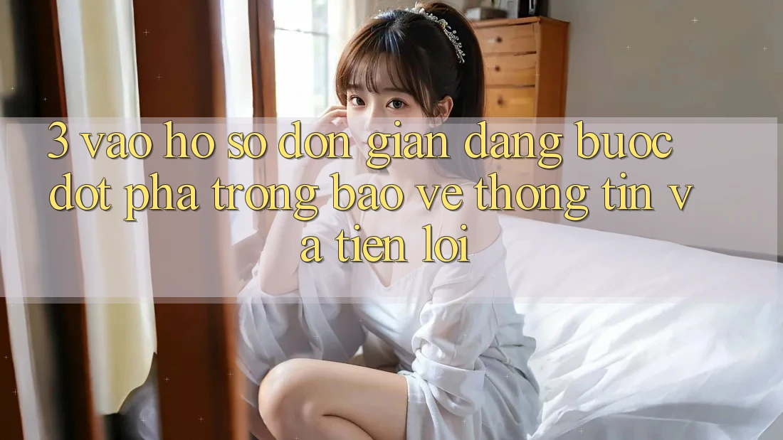 3. Vào hồ sơ Đơn giản Dàng - Bước Đột Phá Trong Bảo vệ thông tin Và Tiện Lợi 3. Vào hồ sơ Đơn giản Dàng - Bước Đột Phá Trong Bảo vệ thông tin Và Tiện Lợi