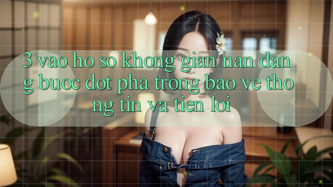 3. Vào hồ sơ Không gian nan Dàng - Bước Đột Phá Trong Bảo vệ thông tin Và Tiện Lợi 3. Vào hồ sơ Không gian nan Dàng - Bước Đột Phá Trong Bảo vệ thông tin Và Tiện Lợi