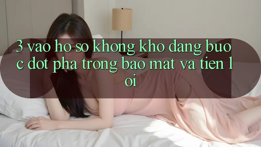 3. Vào hồ sơ Không khó Dàng - Bước Đột Phá Trong Bảo Mật Và Tiện Lợi
