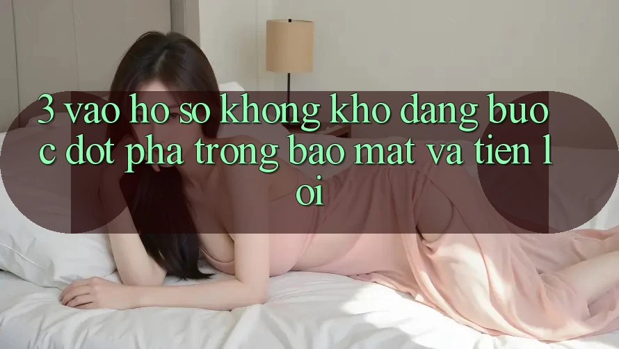 3. Vào hồ sơ Không khó Dàng - Bước Đột Phá Trong Bảo Mật Và Tiện Lợi