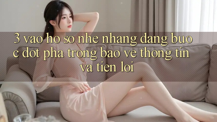3. Vào hồ sơ Nhẹ nhàng Dàng - Bước Đột Phá Trong Bảo vệ thông tin Và Tiện Lợi
